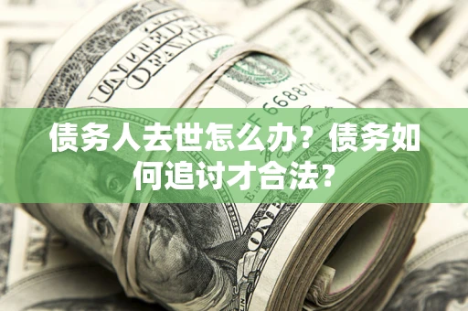 济南债务人去世怎么办？债务如何追讨才合法？