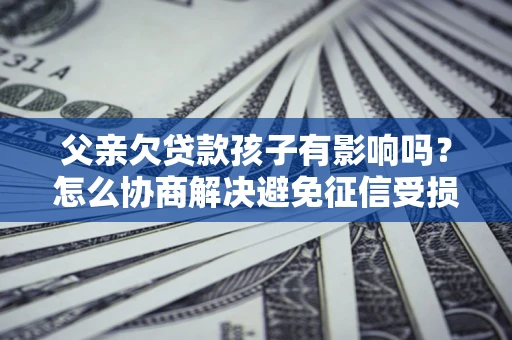 济南父亲欠贷款孩子有影响吗？怎么协商解决避免征信受损？