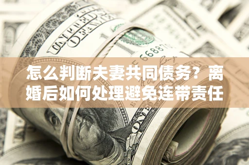 济南怎么判断夫妻共同债务？离婚后如何处理避免连带责任？