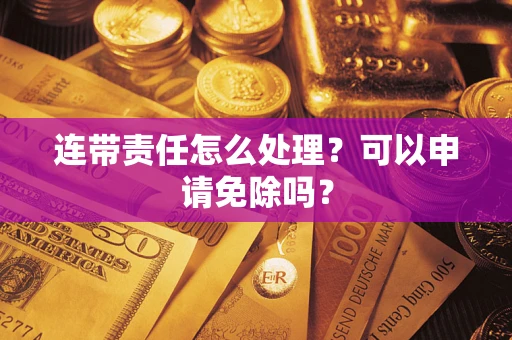 济南连带责任怎么处理？可以申请免除吗？