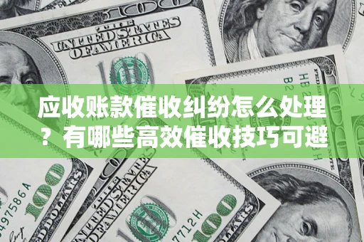 济南应收账款催收纠纷怎么处理？有哪些高效催收技巧可避免坏账？