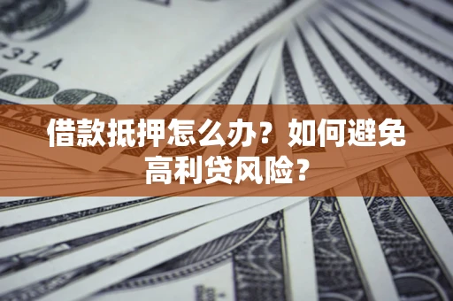 济南借款抵押怎么办？如何避免高利贷风险？