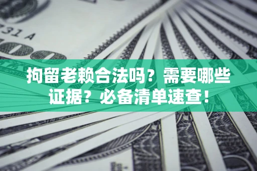 济南拘留老赖合法吗？需要哪些证据？必备清单速查！