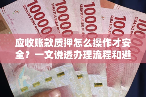 济南应收账款质押怎么操作才安全？一文说透办理流程和避险绝招
